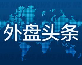 外盘头条：纽约联储行长宣布设立新机构 美国8月二手房签约量指数回升 谷歌拟用33亿美元建设两个新数据中心